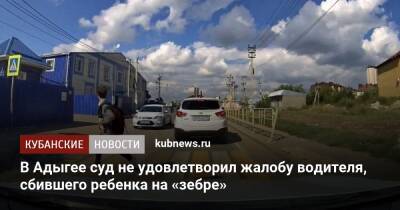 В Адыгее суд не удовлетворил жалобу водителя, сбившего ребенка на «зебре» - kubnews.ru - респ. Адыгея