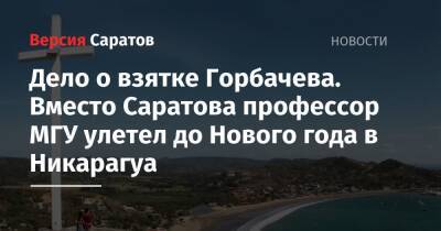 Михаил Горбачев - Дело о взятке Горбачева. Вместо Саратова профессор МГУ улетел до Нового года в Никарагуа - nversia.ru - Россия - Саратов - Никарагуа