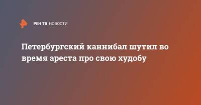 Петербургский каннибал шутил во время ареста про свою худобу - ren.tv - Санкт-Петербург