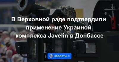 Сергей Лавров - Кирилл Буданов - В Верховной раде подтвердили применение Украиной комплекса Javelin в Донбассе - news.mail.ru - Россия - Украина - Киев