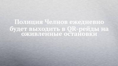 Полиция Челнов ежедневно будет выходить в QR-рейды на оживленные остановки - chelny-izvest.ru - Набережные Челны