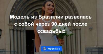Модель из Бразилии развелась с собой через 90 дней после «свадьбы» - news.mail.ru - Бразилия - Сан-Паулу