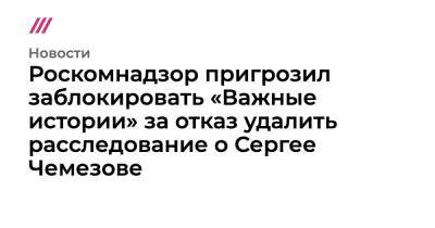 Сергей Чемезов - Роскомнадзор пригрозил заблокировать «Важные истории» за отказ удалить расследование о Сергее Чемезове - tvrain.ru - Россия