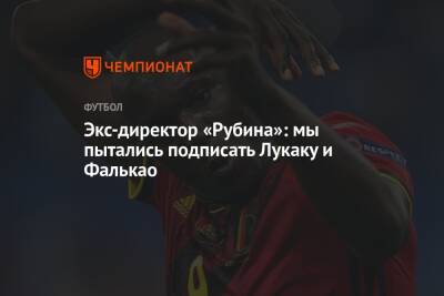 Экс-директор «Рубина»: мы пытались подписать Лукаку и Фалькао - championat.com - Англия