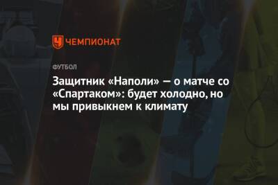 Защитник «Наполи» — о матче со «Спартаком»: будет холодно, но мы привыкнем к климату - championat.com - Италия