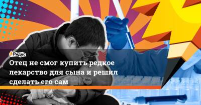 Отец не смог купить редкое лекарство для сына и решил сделать его сам - ridus.ru - Китай