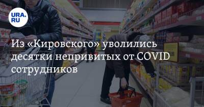 Из «Кировского» уволились десятки непривитых от COVID сотрудников - ura.news - Москва - Екатеринбург