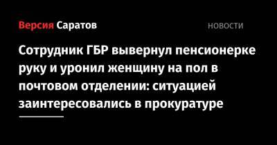 Сотрудник ГБР вывернул пенсионерке руку и уронил женщину на пол в почтовом отделении: ситуацией заинтересовались в прокуратуре - nversia.ru - Саратовская обл. - Саратов - район Заводский, Саратов