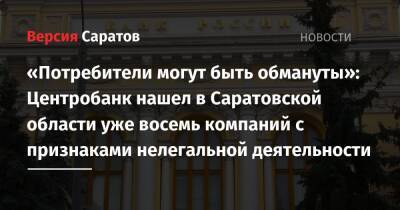 «Потребители могут быть обмануты»: Центробанк нашел в Саратовской области уже восемь компаний с признаками нелегальной деятельности - nversia.ru - Россия - Саратовская обл.