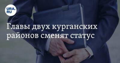 Главы двух курганских районов сменят статус - ura.news