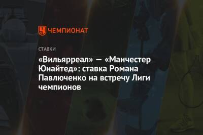 Роман Павлюченко - «Вильярреал» — «Манчестер Юнайтед»: ставка Романа Павлюченко на встречу Лиги чемпионов - championat.com