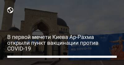 В первой мечети Киева Ар-Рахма открыли пункт вакцинации против COVID-19 - liga.net - Украина - Киев