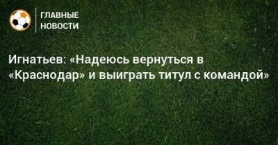 Иван Игнатьев - Игнатьев: «Надеюсь вернуться в «Краснодар» и выиграть титул с командой» - bombardir.ru - Краснодар
