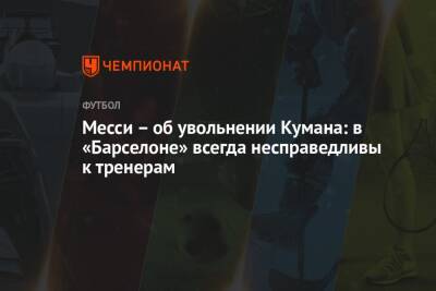 Лионель Месси - Рональд Куман - Месси – об увольнении Кумана: в «Барселоне» всегда несправедливы к тренерам - championat.com