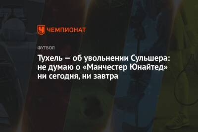 Томас Тухель - Ульяна-Гуннар Сульшера - Тухель — об увольнении Сульшера: не думаю о «Манчестер Юнайтед» ни сегодня, ни завтра - championat.com