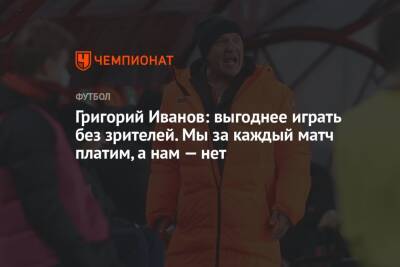 Григорий Иванов - Григорий Иванов: выгоднее играть без зрителей. Мы за каждый матч платим, а нам — нет - championat.com