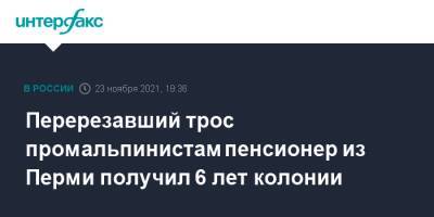 Перерезавший трос промальпинистам пенсионер из Перми получил 6 лет колонии - interfax.ru - Москва - Россия - Пермь