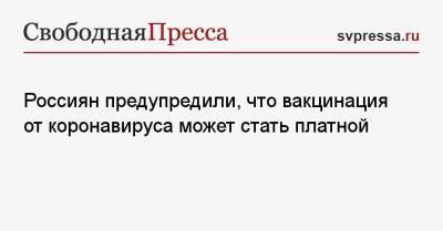 Россиян предупредили, что вакцинация от коронавируса может стать платной - svpressa.ru - Россия - Курская обл.