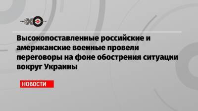 Валерий Герасимов - Марк Милль - Высокопоставленные российские и американские военные провели переговоры на фоне обострения ситуации вокруг Украины - echo.msk.ru - Москва - Россия - США - Украина