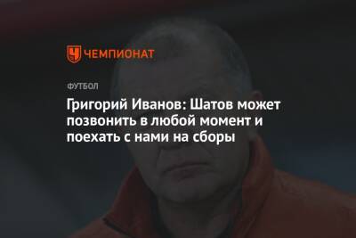 Олег Шатов - Григорий Иванов - Григорий Иванов: Шатов может позвонить в любой момент и поехать с нами на сборы - championat.com