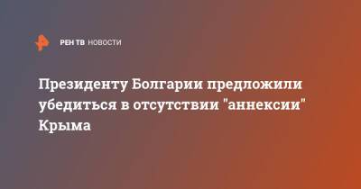 Сергей Аксенов - Румен Радев - Президенту Болгарии предложили убедиться в отсутствии "аннексии" Крыма - ren.tv - Россия - Крым - Болгария