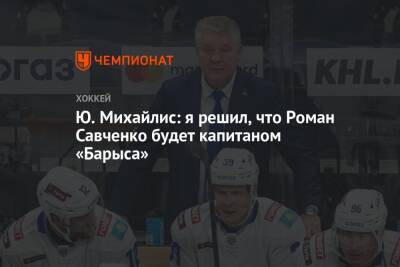 Юрий Михайлис - Ю. Михайлис: я решил, что Роман Савченко будет капитаном «Барыса» - championat.com