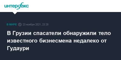 В Грузии спасатели обнаружили тело известного бизнесмена недалеко от Гудаури - interfax.ru - Москва - Грузия