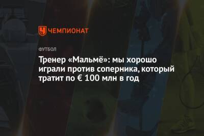 Тренер «Мальмё»: мы хорошо играли против соперника, который тратит по € 100 млн в год - championat.com - Санкт-Петербург
