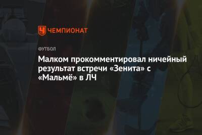 Малком прокомментировал ничейный результат встречи «Зенита» с «Мальмё» в ЛЧ - championat.com - Санкт-Петербург