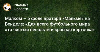 Артем Дзюба - Малком – о фоле вратаря «Мальме» на Венделе: «Для всего футбольного мира — это чистый пенальти и красная карточка» - bombardir.ru - Сочи