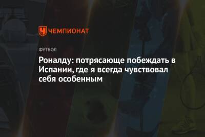 Криштиану Роналду - Роналду: потрясающе побеждать в Испании, где я всегда чувствовал себя особенным - championat.com - Испания