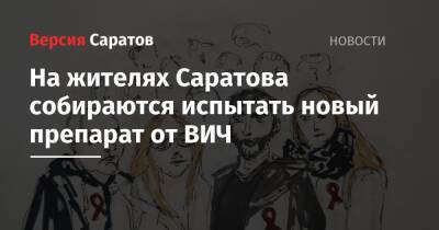 На жителях Саратова собираются испытать новый препарат от ВИЧ - nversia.ru - Россия - Саратова