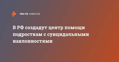 Мария Львова-Белова - В РФ создадут центр помощи подросткам с суицидальными наклонностями - ren.tv - Россия