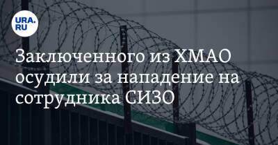Заключенного из ХМАО осудили за нападение на сотрудника СИЗО - ura.news - Югра - Нижневартовск