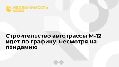 Марат Хуснуллин - Хуснуллин: строительство автотрассы М-12 идет по графику, несмотря на пандемию - realty.ria.ru - Москва - Россия - респ. Татарстан - Казань