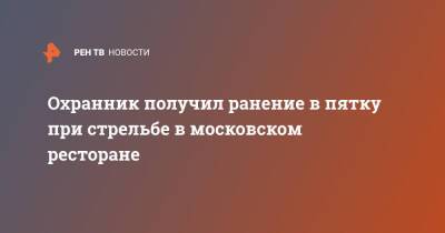 Охранник получил ранение в пятку при стрельбе в московском ресторане - ren.tv - Москва - Санкт-Петербург