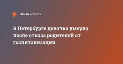 В Петербурге девочка умерла после отказа родителей от госпитализации - ren.tv - Санкт-Петербург