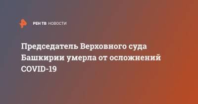 Председатель Верховного суда Башкирии умерла от осложнений COVID-19 - ren.tv - Россия - Башкирия
