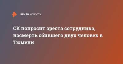 СК попросит ареста сотрудника, насмерть сбившего двух человек в Тюмени - ren.tv - Россия - Тюмень