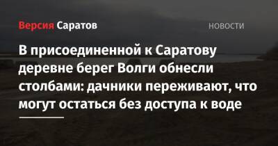 В присоединенной к Саратову деревне берег Волги обнесли столбами: дачники переживают, что могут остаться без доступа к воде - nversia.ru