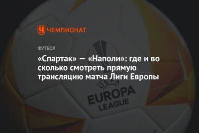 «Спартак» — «Наполи»: где и во сколько смотреть прямую трансляцию матча Лиги Европы - championat.com - Москва - Франция