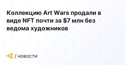 Коллекцию Art Wars продали в виде NFT почти за $7 млн без ведома художников - forklog.com
