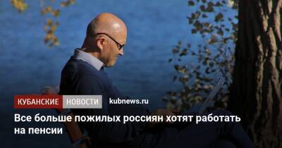 Все больше пожилых россиян хотят работать на пенсии - kubnews.ru