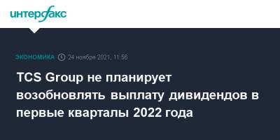 Тинькофф Банк - TCS Group не планирует возобновлять выплату дивидендов в первые кварталы 2022 года - interfax.ru - Москва