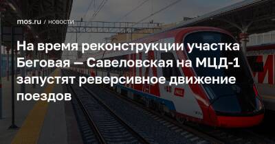 На время реконструкции участка Беговая — Савеловская на МЦД-1 запустят реверсивное движение поездов - mos.ru - Москва