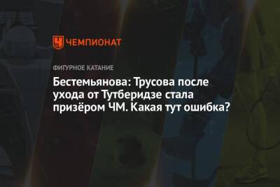 Этери Тутберидзе - Александра Трусова - Евгений Плющенко - Наталья Бестемьянова - Бестемьянова: Трусова после ухода от Тутберидзе стала призёром ЧМ. Какая тут ошибка? - championat.com
