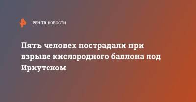 Пять человек пострадали при взрыве кислородного баллона под Иркутском - ren.tv - Иркутская обл. - Иркутск - Усть-Илимск