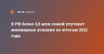 Владимир Путин - Марат Хуснуллин - В РФ более 3,6 млн семей улучшат жилищные условия по итогам 2021 года - ren.tv - Россия