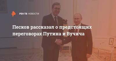 Владимир Путин - Дмитрий Песков - Александр Вучич - Песков рассказал о предстоящих переговорах Путина и Вучича - ren.tv - Россия - Сочи - Сербия