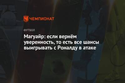 Гарри Магуайр - Магуайр: если вернём уверенность, то есть все шансы выигрывать с Роналду в атаке - championat.com